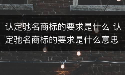 认定驰名商标的要求是什么 认定驰名商标的要求是什么意思