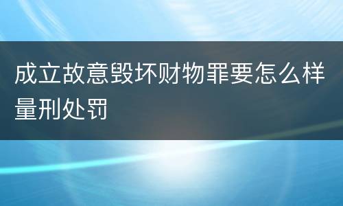 成立故意毁坏财物罪要怎么样量刑处罚