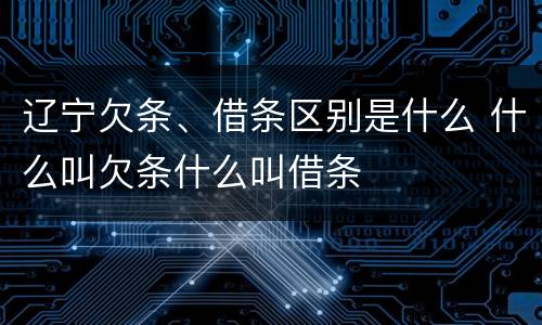辽宁欠条、借条区别是什么 什么叫欠条什么叫借条