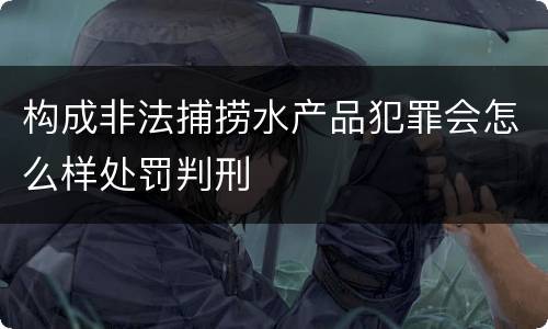 构成非法捕捞水产品犯罪会怎么样处罚判刑