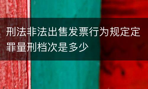 刑法非法出售发票行为规定定罪量刑档次是多少