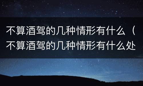 不算酒驾的几种情形有什么（不算酒驾的几种情形有什么处罚）