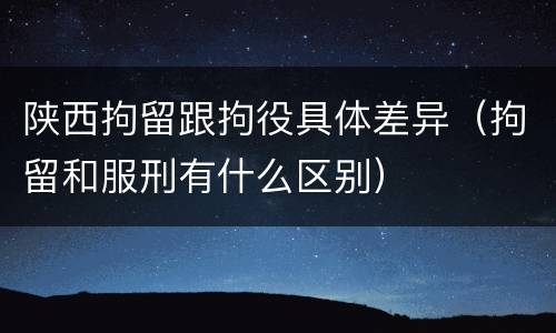 陕西拘留跟拘役具体差异（拘留和服刑有什么区别）