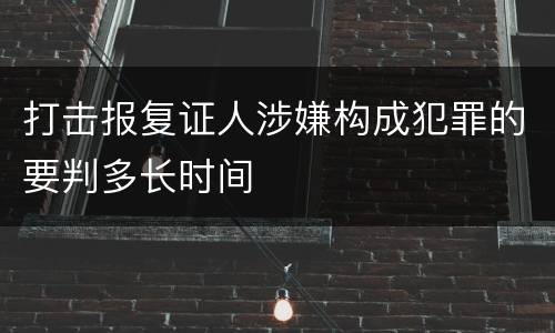 打击报复证人涉嫌构成犯罪的要判多长时间