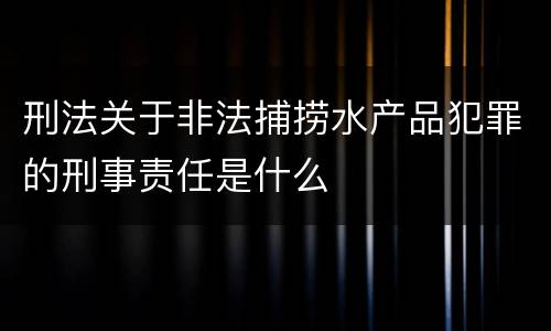 刑法关于非法捕捞水产品犯罪的刑事责任是什么