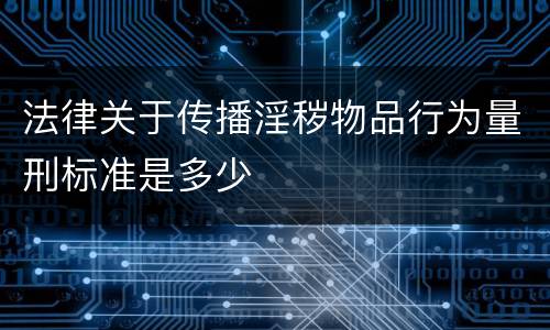 法律关于传播淫秽物品行为量刑标准是多少
