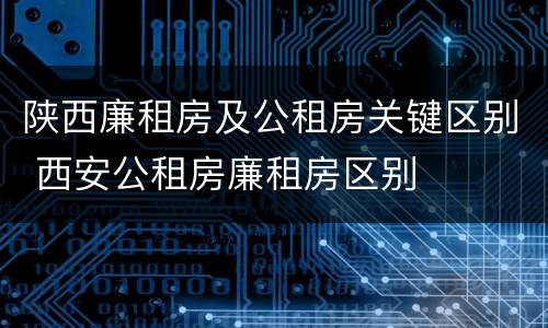 陕西廉租房及公租房关键区别 西安公租房廉租房区别