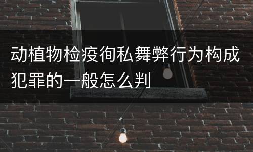 动植物检疫徇私舞弊行为构成犯罪的一般怎么判