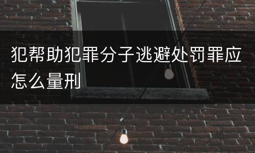 犯帮助犯罪分子逃避处罚罪应怎么量刑