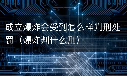 成立爆炸会受到怎么样判刑处罚（爆炸判什么刑）
