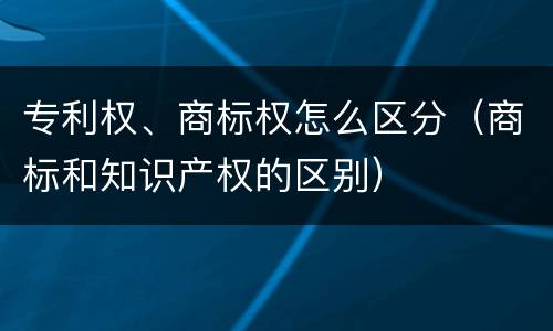 专利权、商标权怎么区分（商标和知识产权的区别）
