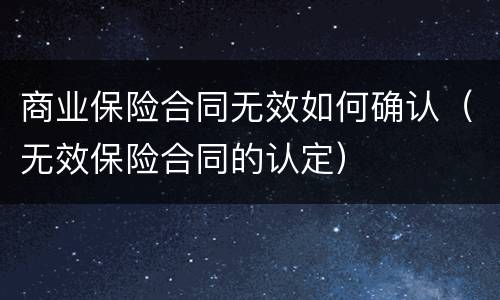 商业保险合同无效如何确认（无效保险合同的认定）