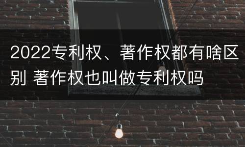 2022专利权、著作权都有啥区别 著作权也叫做专利权吗