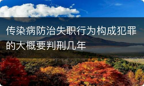 传染病防治失职行为构成犯罪的大概要判刑几年