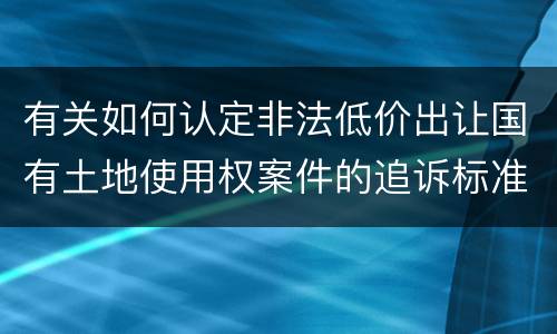 有关如何认定非法低价出让国有土地使用权案件的追诉标准