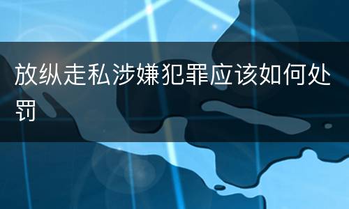 放纵走私涉嫌犯罪应该如何处罚