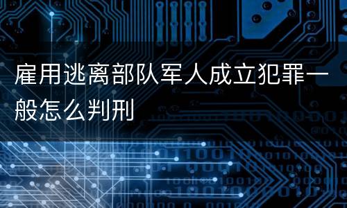 雇用逃离部队军人成立犯罪一般怎么判刑