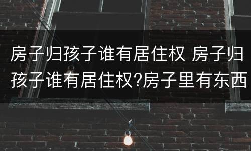 房子归孩子谁有居住权 房子归孩子谁有居住权?房子里有东西