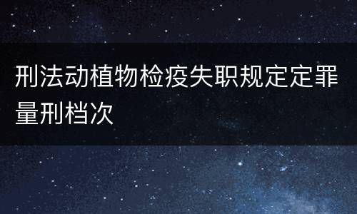 刑法动植物检疫失职规定定罪量刑档次