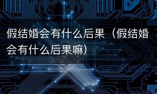 假结婚会有什么后果（假结婚会有什么后果嘛）