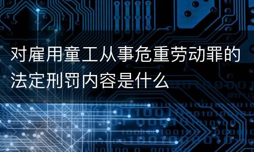 对雇用童工从事危重劳动罪的法定刑罚内容是什么