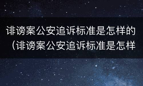 诽谤案公安追诉标准是怎样的（诽谤案公安追诉标准是怎样的呢）