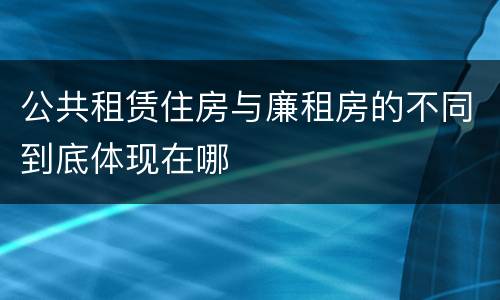 公共租赁住房与廉租房的不同到底体现在哪