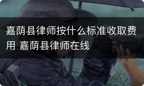 嘉荫县律师按什么标准收取费用 嘉荫县律师在线