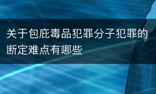 关于包庇毒品犯罪分子犯罪的断定难点有哪些