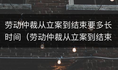 劳动仲裁从立案到结束要多长时间（劳动仲裁从立案到结束要多长时间完成）