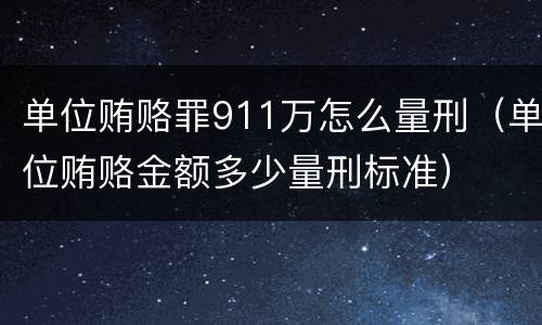单位贿赂罪911万怎么量刑（单位贿赂金额多少量刑标准）