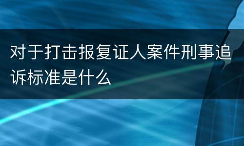 对于打击报复证人案件刑事追诉标准是什么