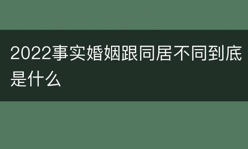 2022事实婚姻跟同居不同到底是什么