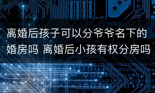 离婚后孩子可以分爷爷名下的婚房吗 离婚后小孩有权分房吗