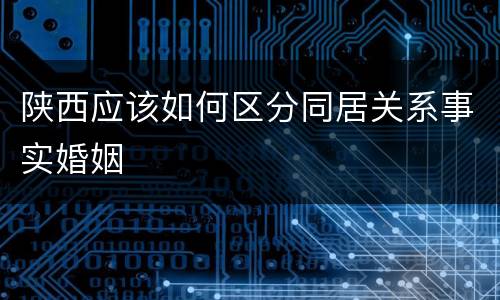 陕西应该如何区分同居关系事实婚姻