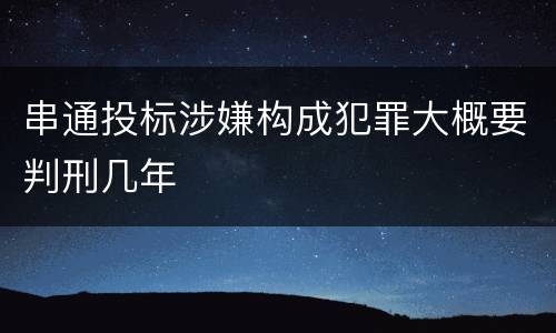 串通投标涉嫌构成犯罪大概要判刑几年