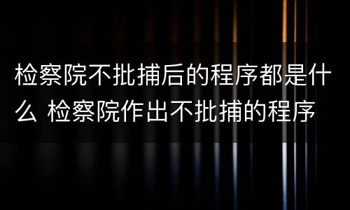 检察院不批捕后的程序都是什么 检察院作出不批捕的程序
