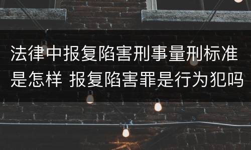 法律中报复陷害刑事量刑标准是怎样 报复陷害罪是行为犯吗
