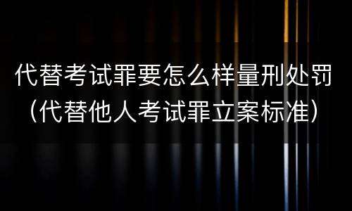 代替考试罪要怎么样量刑处罚（代替他人考试罪立案标准）