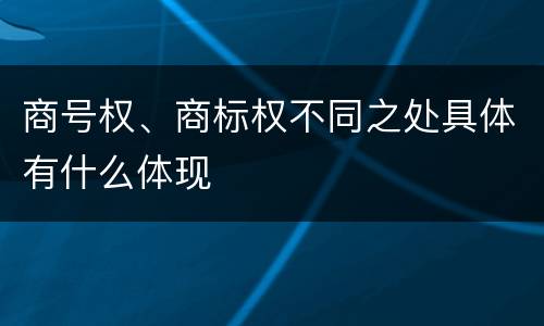 商号权、商标权不同之处具体有什么体现