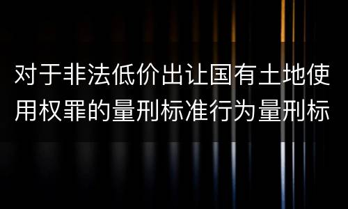 对于非法低价出让国有土地使用权罪的量刑标准行为量刑标准是多少