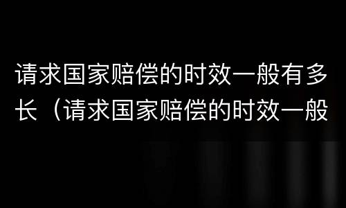 请求国家赔偿的时效一般有多长（请求国家赔偿的时效一般有多长呢）