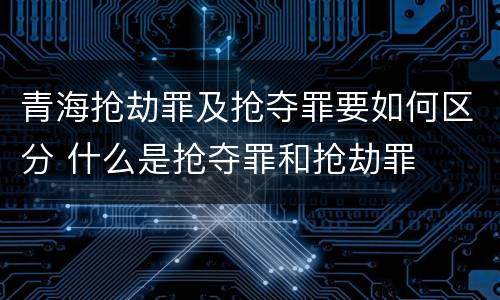 青海抢劫罪及抢夺罪要如何区分 什么是抢夺罪和抢劫罪