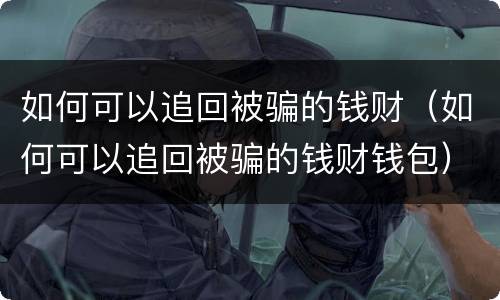 如何可以追回被骗的钱财（如何可以追回被骗的钱财钱包）