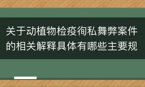 关于动植物检疫徇私舞弊案件的相关解释具体有哪些主要规定