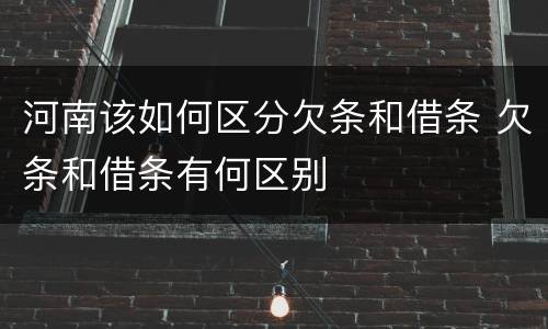 河南该如何区分欠条和借条 欠条和借条有何区别
