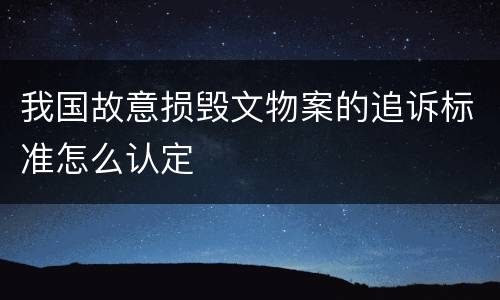 我国故意损毁文物案的追诉标准怎么认定