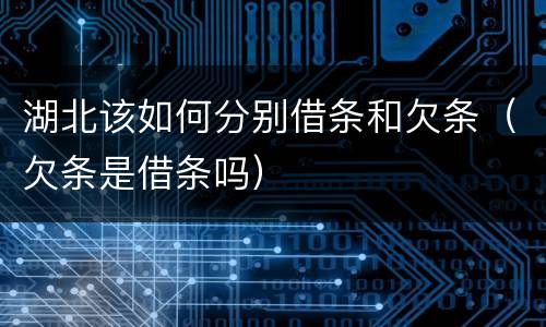 湖北该如何分别借条和欠条（欠条是借条吗）