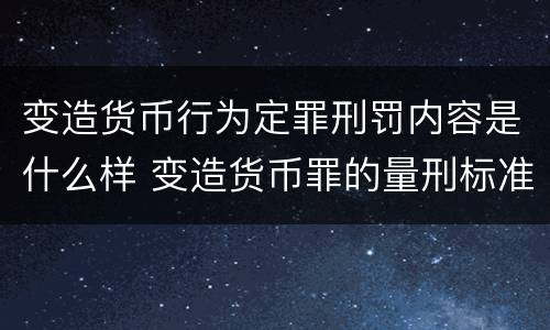 变造货币行为定罪刑罚内容是什么样 变造货币罪的量刑标准