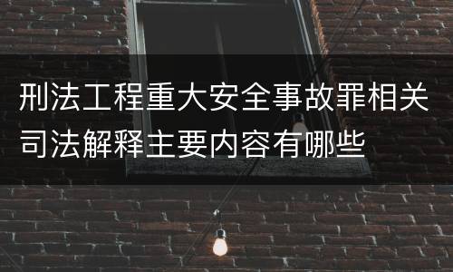 刑法工程重大安全事故罪相关司法解释主要内容有哪些